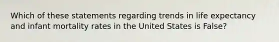 Which of these statements regarding trends in life expectancy and infant mortality rates in the United States is False?