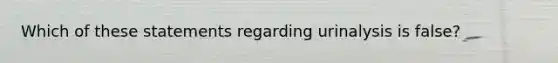 Which of these statements regarding urinalysis is false?
