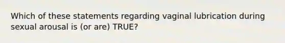 Which of these statements regarding vaginal lubrication during sexual arousal is (or are) TRUE?