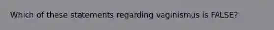 Which of these statements regarding vaginismus is FALSE?