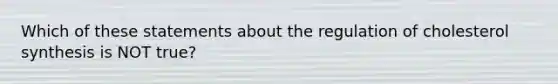 Which of these statements about the regulation of cholesterol synthesis is NOT true?