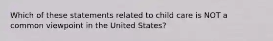 Which of these statements related to child care is NOT a common viewpoint in the United States?