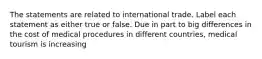 The statements are related to international trade. Label each statement as either true or false. Due in part to big differences in the cost of medical procedures in different countries, medical tourism is increasing