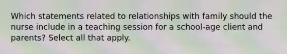 Which statements related to relationships with family should the nurse include in a teaching session for a school-age client and parents? Select all that apply.