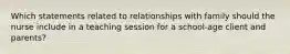 Which statements related to relationships with family should the nurse include in a teaching session for a school-age client and parents?