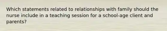 Which statements related to relationships with family should the nurse include in a teaching session for a school-age client and parents?