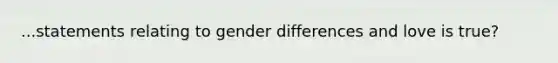 ...statements relating to gender differences and love is true?