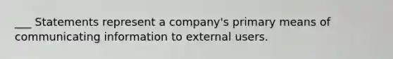 ___ Statements represent a company's primary means of communicating information to external users.