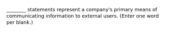 ________ statements represent a company's primary means of communicating information to external users. (Enter one word per blank.)