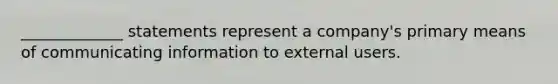 _____________ statements represent a company's primary means of communicating information to external users.