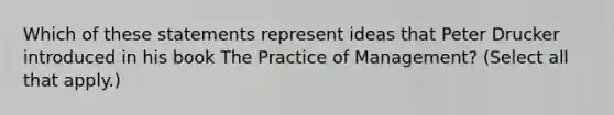 Which of these statements represent ideas that Peter Drucker introduced in his book The Practice of Management? (Select all that apply.)