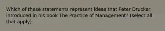 Which of these statements represent ideas that Peter Drucker introduced in his book The Practice of Management? (select all that apply)