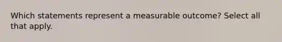 Which statements represent a measurable outcome? Select all that apply.