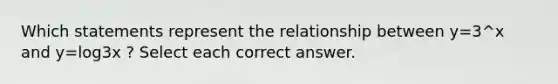 Which statements represent the relationship between y=3^x and y=log3x ? Select each correct answer.