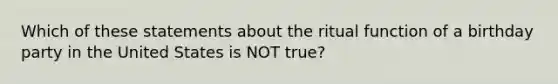 Which of these statements about the ritual function of a birthday party in the United States is NOT true?