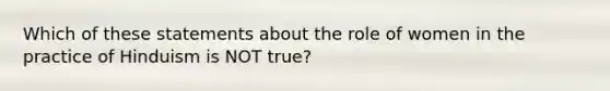 Which of these statements about the role of women in the practice of Hinduism is NOT true?