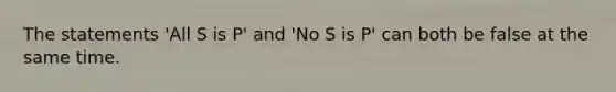 The statements 'All S is P' and 'No S is P' can both be false at the same time.