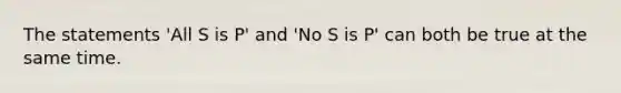 The statements 'All S is P' and 'No S is P' can both be true at the same time.