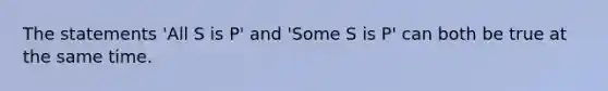 The statements 'All S is P' and 'Some S is P' can both be true at the same time.