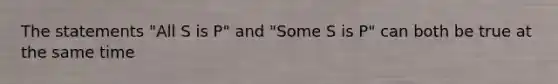 The statements "All S is P" and "Some S is P" can both be true at the same time