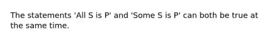 The statements 'All S is P' and 'Some S is P' can both be true at the same time.