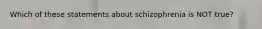 Which of these statements about schizophrenia is NOT true?