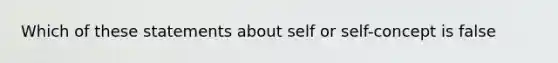 Which of these statements about self or self-concept is false
