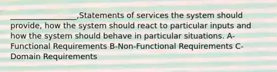 _________________,Statements of services the system should provide, how the system should react to particular inputs and how the system should behave in particular situations. A-Functional Requirements B-Non-Functional Requirements C-Domain Requirements