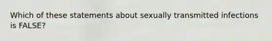 Which of these statements about sexually transmitted infections is FALSE?