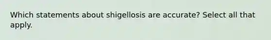 Which statements about shigellosis are accurate? Select all that apply.