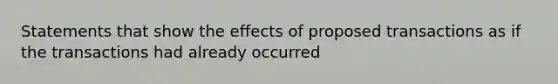 Statements that show the effects of proposed transactions as if the transactions had already occurred