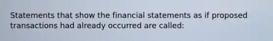 Statements that show the financial statements as if proposed transactions had already occurred are called: