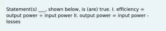 Statement(s) ___, shown below, is (are) true. I. efficiency = output power ÷ input power II. output power = input power - losses