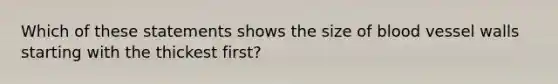 Which of these statements shows the size of blood vessel walls starting with the thickest first?