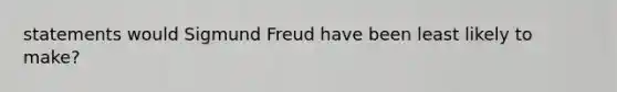 statements would Sigmund Freud have been least likely to make?