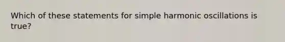 Which of these statements for simple harmonic oscillations is true?