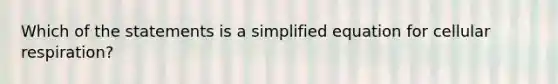 Which of the statements is a simplified equation for cellular respiration?