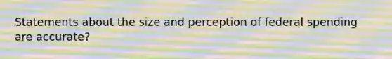 Statements about the size and perception of federal spending are accurate?