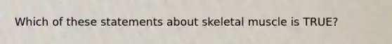 Which of these statements about skeletal muscle is TRUE?