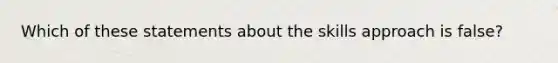 Which of these statements about the skills approach is false?