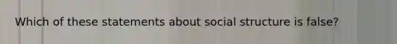 Which of these statements about social structure is false?