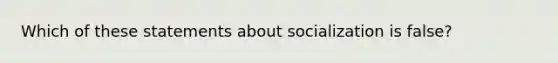 ​Which of these statements about socialization is false?