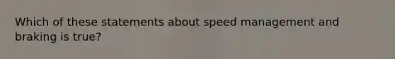 Which of these statements about speed management and braking is true?