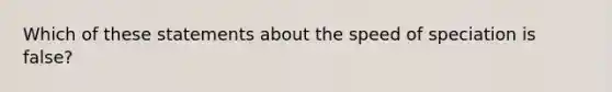 Which of these statements about the speed of speciation is false?