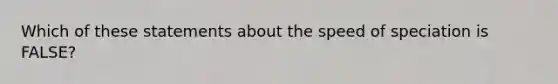 Which of these statements about the speed of speciation is FALSE?