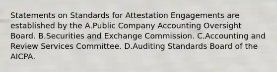 Statements on Standards for Attestation Engagements are established by the A.Public Company Accounting Oversight Board. B.Securities and Exchange Commission. C.Accounting and Review Services Committee. D.Auditing Standards Board of the AICPA.