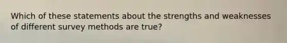 Which of these statements about the strengths and weaknesses of different survey methods are true?