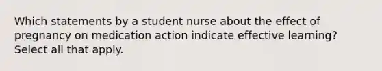 Which statements by a student nurse about the effect of pregnancy on medication action indicate effective learning? Select all that apply.