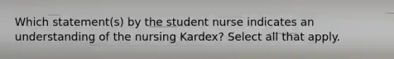 Which statement(s) by the student nurse indicates an understanding of the nursing Kardex? Select all that apply.