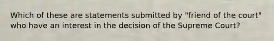 Which of these are statements submitted by "friend of the court" who have an interest in the decision of the Supreme Court?